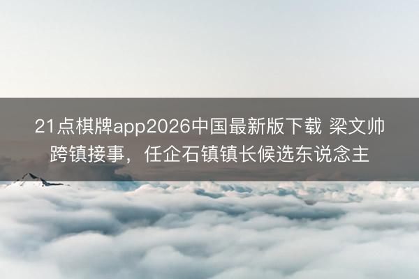 21点棋牌app2026中国最新版下载 梁文帅跨镇接事,任企石镇镇长候选东说念主