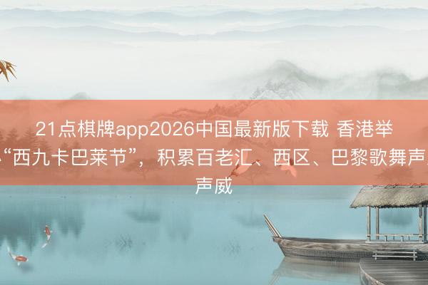21点棋牌app2026中国最新版下载 香港举办“西九卡巴莱节”，积累百老汇、西区、巴黎歌舞声威