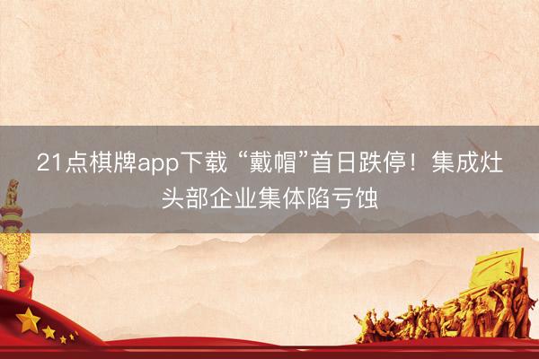 21点棋牌app下载 “戴帽”首日跌停！集成灶头部企业集体陷亏蚀