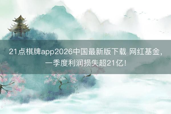 21点棋牌app2026中国最新版下载 网红基金，一季度利润损失超21亿！