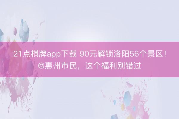 21点棋牌app下载 90元解锁洛阳56个景区！@惠州市民，这个福利别错过