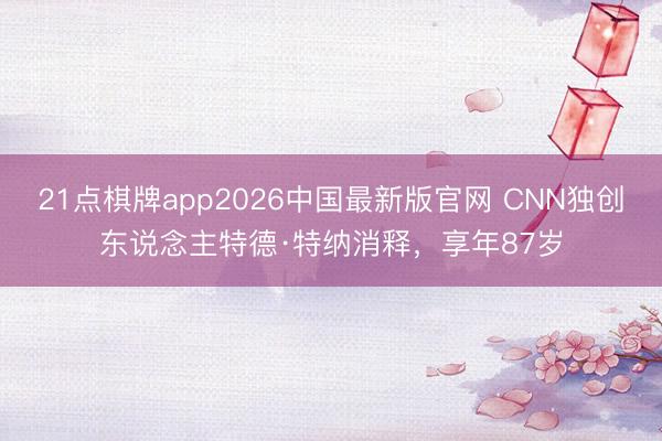 21点棋牌app2026中国最新版官网 CNN独创东说念主特德·特纳消释，享年87岁