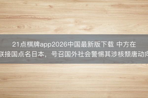 21点棋牌app2026中国最新版下载 中方在联接国点名日本,号召国外社会警惕其涉核颓唐动向