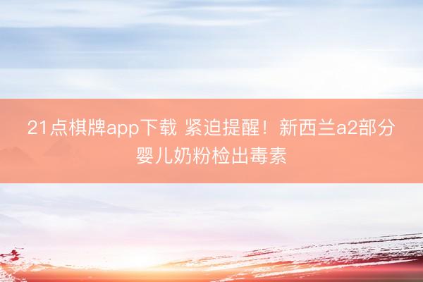 21点棋牌app下载 紧迫提醒！新西兰a2部分婴儿奶粉检出毒素