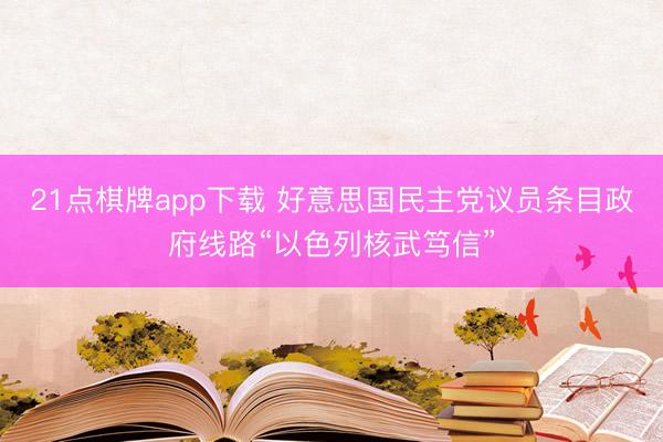 21点棋牌app下载 好意思国民主党议员条目政府线路“以色列核武笃信”