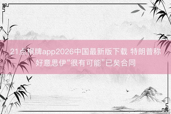 21点棋牌app2026中国最新版下载 特朗普称好意思伊“很有可能”已矣合同