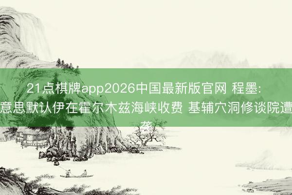 21点棋牌app2026中国最新版官网 程墨: 好意思默认伊在霍尔木兹海峡收费 基辅穴洞修谈院遭袭