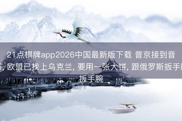 21点棋牌app2026中国最新版下载 普京接到音书, 欧盟已找上乌克兰, 要用一张大饼, 跟俄罗斯扳手腕