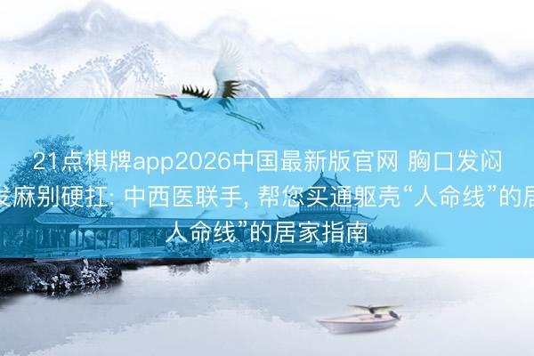 21点棋牌app2026中国最新版官网 胸口发闷、行为发麻别硬扛: 中西医联手, 帮您买通躯壳“人命线”的居家指南
