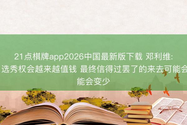21点棋牌app2026中国最新版下载 邓利维: 改日选秀权会越来越值钱 最终信得过罢了的来去可能会变少