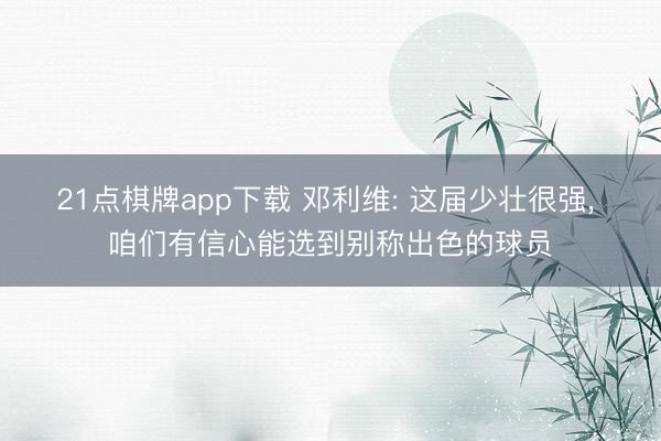 21点棋牌app下载 邓利维: 这届少壮很强， 咱们有信心能选到别称出色的球员