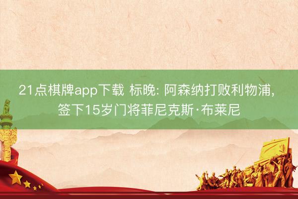 21点棋牌app下载 标晚: 阿森纳打败利物浦, 签下15岁门将菲尼克斯·布莱尼