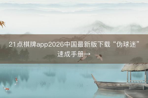 21点棋牌app2026中国最新版下载 “伪球迷”速成手册→