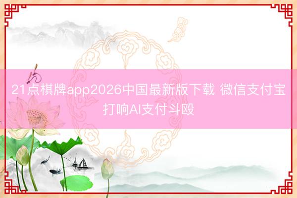 21点棋牌app2026中国最新版下载 微信支付宝打响AI支付斗殴